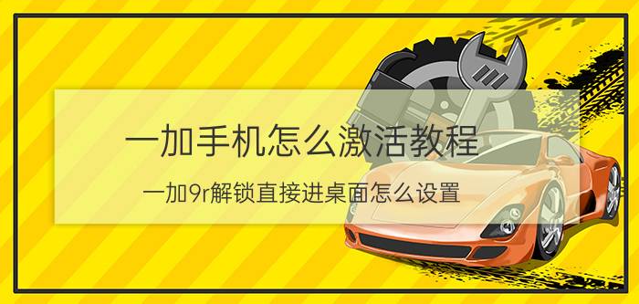 一加手机怎么激活教程 一加9r解锁直接进桌面怎么设置？